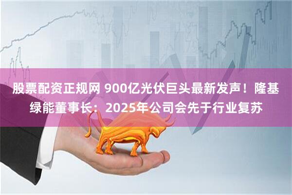 股票配资正规网 900亿光伏巨头最新发声！隆基绿能董事长：2025年公司会先于行业复苏