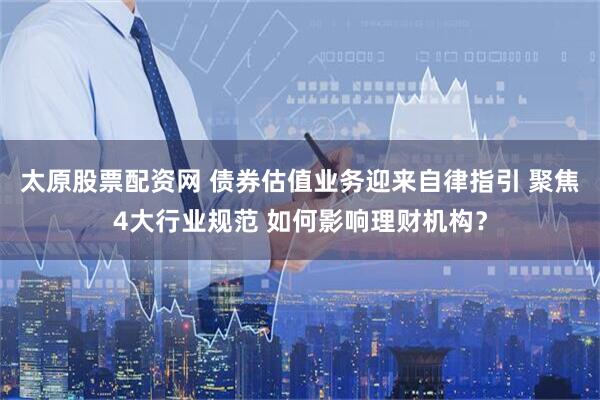 太原股票配资网 债券估值业务迎来自律指引 聚焦4大行业规范 如何影响理财机构？