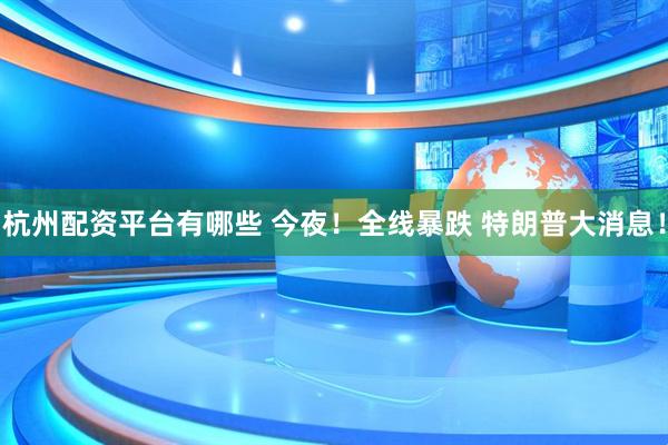 杭州配资平台有哪些 今夜！全线暴跌 特朗普大消息！