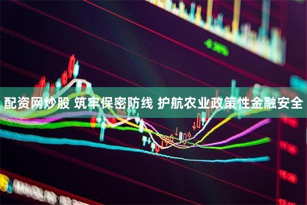 配资网炒股 筑牢保密防线 护航农业政策性金融安全