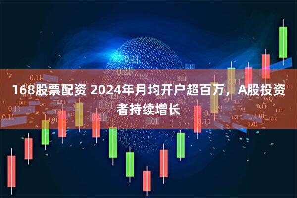 168股票配资 2024年月均开户超百万，A股投资者持续增长
