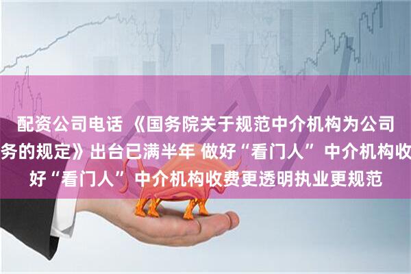配资公司电话 《国务院关于规范中介机构为公司公开发行股票提供服务的规定》出台已满半年 做好“看门人” 中介机构收费更透明执业更规范