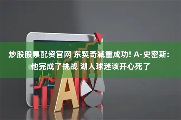 炒股股票配资官网 东契奇减重成功! A-史密斯: 他完成了挑战 湖人球迷该开心死了