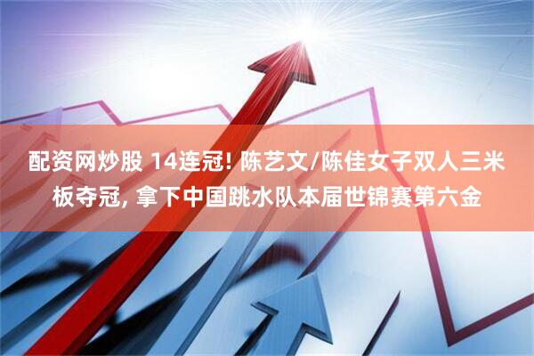 配资网炒股 14连冠! 陈艺文/陈佳女子双人三米板夺冠, 拿下中国跳水队本届世锦赛第六金