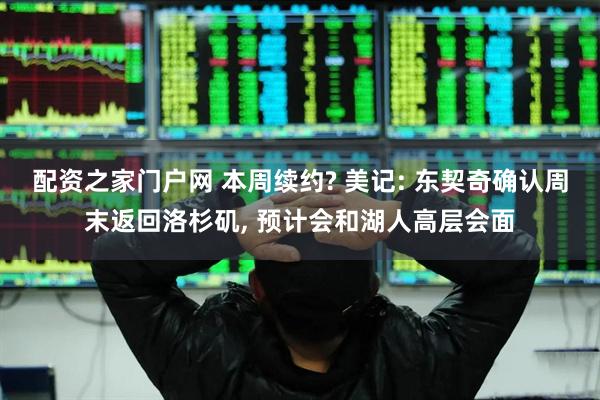 配资之家门户网 本周续约? 美记: 东契奇确认周末返回洛杉矶, 预计会和湖人高层会面