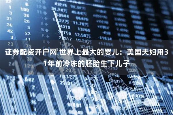 证券配资开户网 世界上最大的婴儿：美国夫妇用31年前冷冻的胚胎生下儿子