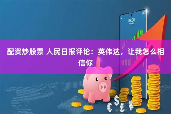 配资炒股票 人民日报评论：英伟达，让我怎么相信你