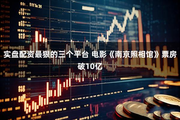 实盘配资最狠的三个平台 电影《南京照相馆》票房破10亿