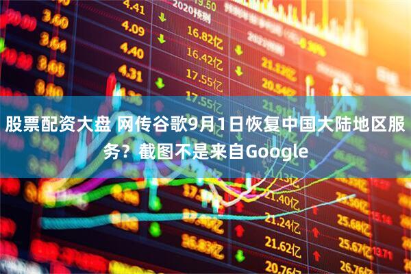 股票配资大盘 网传谷歌9月1日恢复中国大陆地区服务？截图不是来自Google