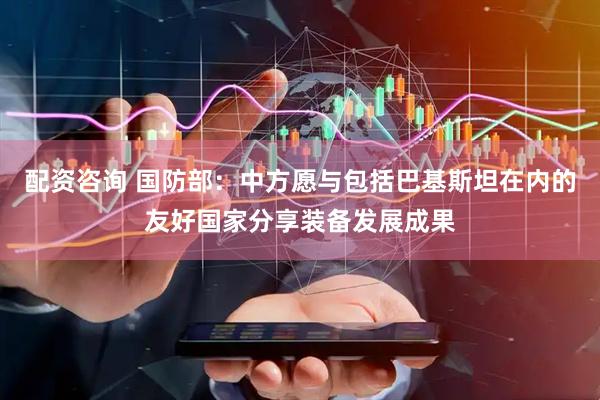 配资咨询 国防部：中方愿与包括巴基斯坦在内的友好国家分享装备发展成果