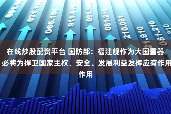 在线炒股配资平台 国防部：福建舰作为大国重器 必将为捍卫国家主权、安全、发展利益发挥应有作用