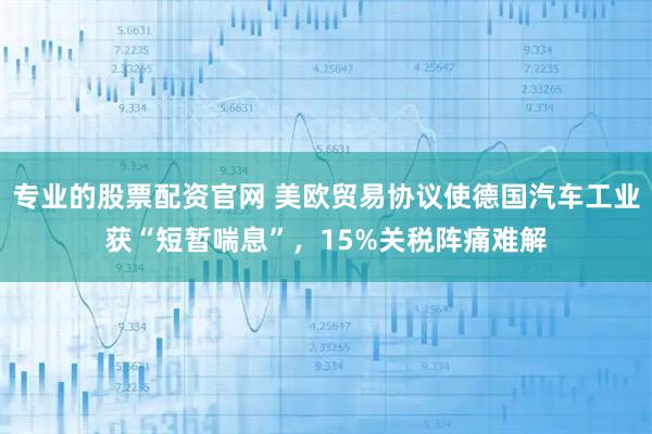 专业的股票配资官网 美欧贸易协议使德国汽车工业获“短暂喘息”，15%关税阵痛难解