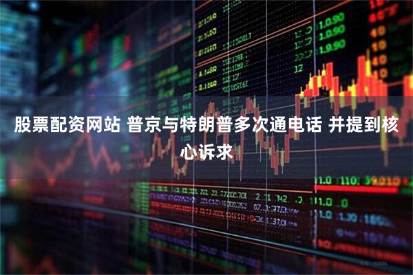 股票配资网站 普京与特朗普多次通电话 并提到核心诉求