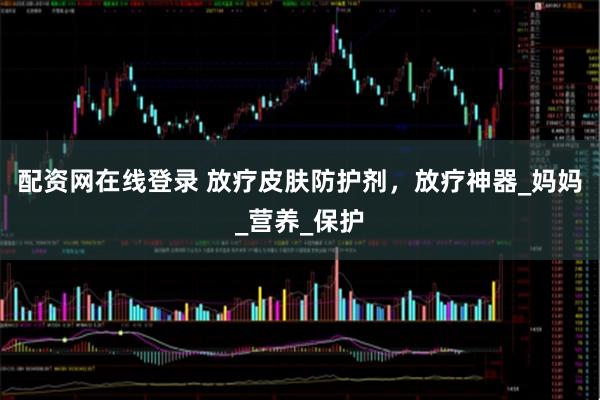 配资网在线登录 放疗皮肤防护剂，放疗神器_妈妈_营养_保护