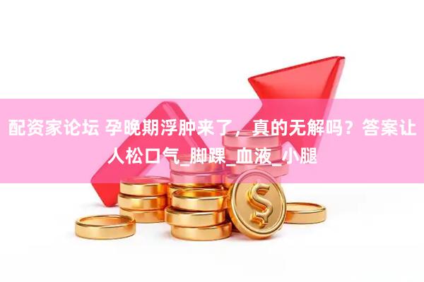 配资家论坛 孕晚期浮肿来了，真的无解吗？答案让人松口气_脚踝_血液_小腿