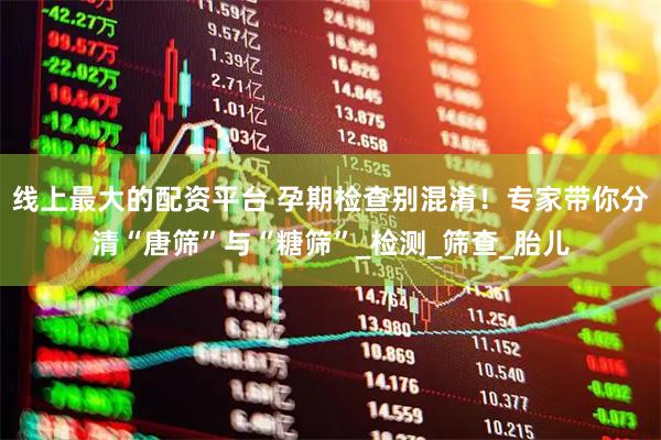 线上最大的配资平台 孕期检查别混淆！专家带你分清“唐筛”与“糖筛”_检测_筛查_胎儿