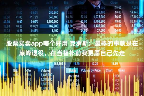 股票买卖app哪个好用 克罗斯：最棒的事就是在巅峰退役，在当替补前我更愿自己先走