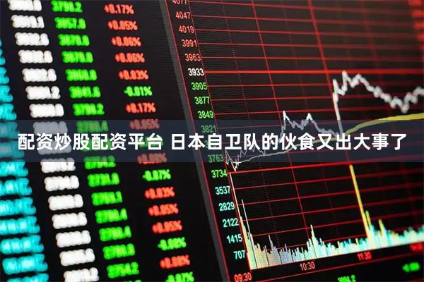 配资炒股配资平台 日本自卫队的伙食又出大事了