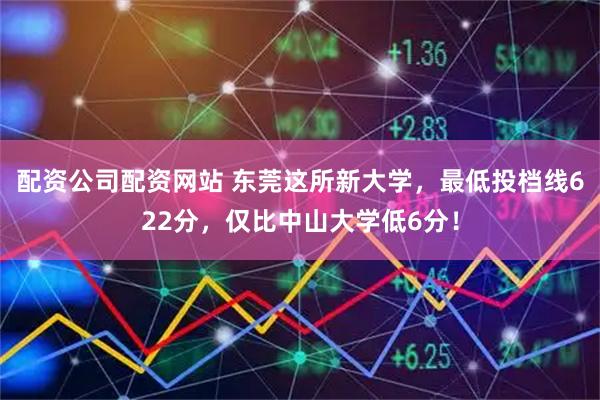 配资公司配资网站 东莞这所新大学，最低投档线622分，仅比中山大学低6分！