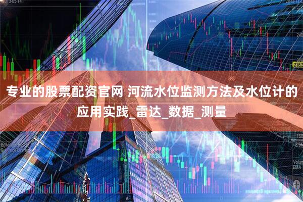 专业的股票配资官网 河流水位监测方法及水位计的应用实践_雷达_数据_测量