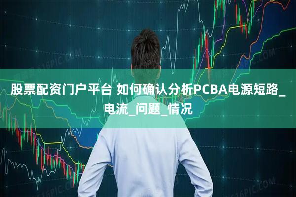 股票配资门户平台 如何确认分析PCBA电源短路_电流_问题_情况