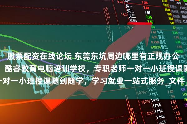 股票配资在线论坛 东莞东坑周边哪里有正规办公软件速成电脑培训学校，酷睿教育电脑培训学校，专职老师一对一小班授课随到随学，学习就业一站式服务_文件_操作_系统
