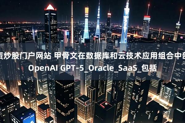 配资炒股门户网站 甲骨文在数据库和云技术应用组合中部署OpenAI GPT-5_Oracle_SaaS_包括