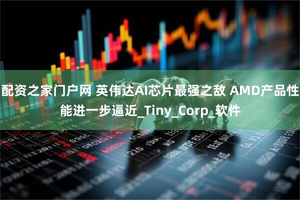 配资之家门户网 英伟达AI芯片最强之敌 AMD产品性能进一步逼近_Tiny_Corp_软件
