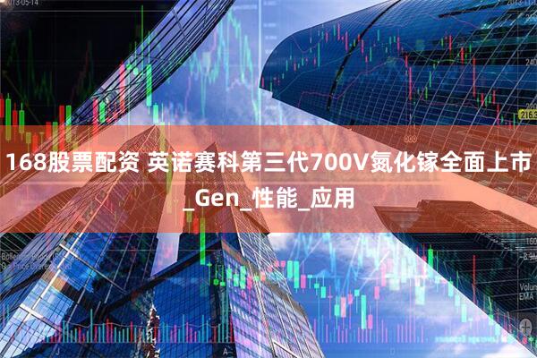 168股票配资 英诺赛科第三代700V氮化镓全面上市_Gen_性能_应用