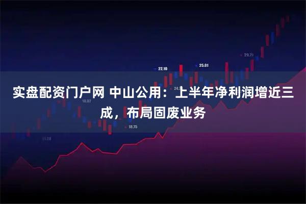实盘配资门户网 中山公用：上半年净利润增近三成，布局固废业务