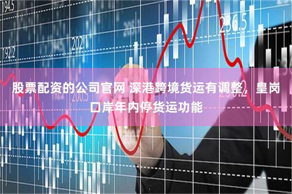 股票配资的公司官网 深港跨境货运有调整，皇岗口岸年内停货运功能