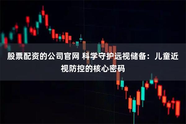 股票配资的公司官网 科学守护远视储备:儿童近视防控的核心密码