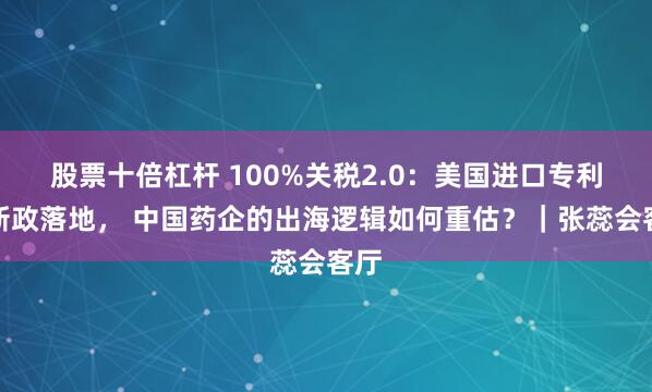 股票十倍杠杆 100%关税2.0:美国进口专利药新政落地, 中国药企的出海逻辑如何重估?|张蕊会客厅