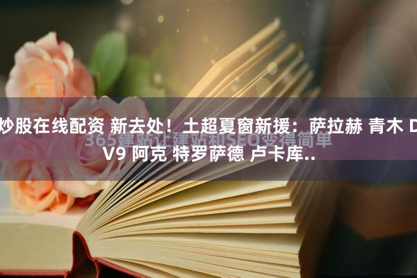 炒股在线配资 新去处！土超夏窗新援：萨拉赫 青木 DV9 阿克 特罗萨德 卢卡库..