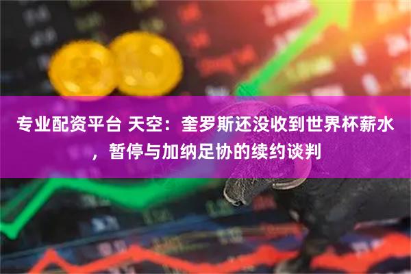 专业配资平台 天空：奎罗斯还没收到世界杯薪水，暂停与加纳足协的续约谈判