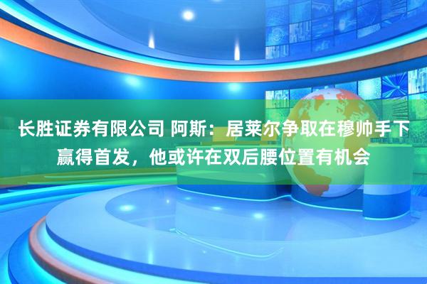 长胜证券有限公司 阿斯：居莱尔争取在穆帅手下赢得首发，他或许在双后腰位置有机会