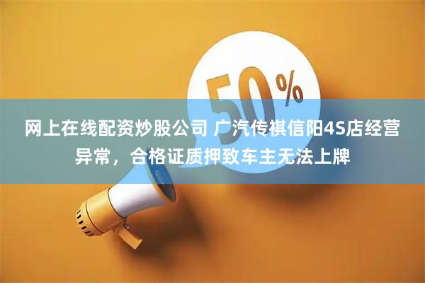 网上在线配资炒股公司 广汽传祺信阳4S店经营异常，合格证质押致车主无法上牌